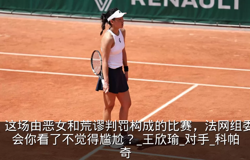这场由恶女和荒谬判罚构成的比赛,法网组委会你看了不觉得尴尬?_王欣瑜_对手_科帕奇