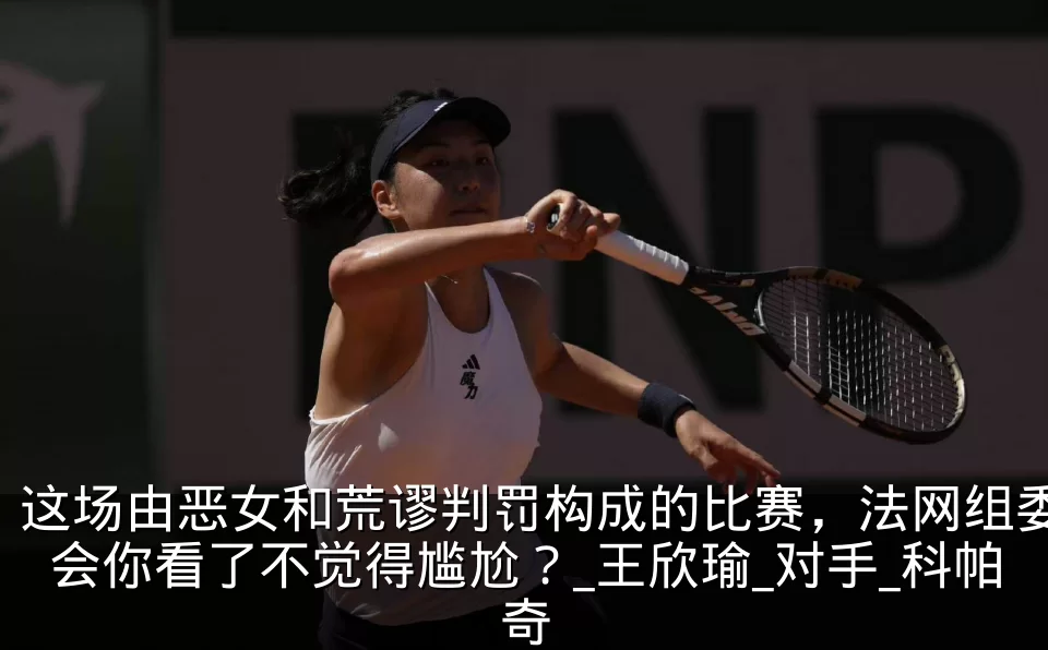 这场由恶女和荒谬判罚构成的比赛,法网组委会你看了不觉得尴尬?_王欣瑜_对手_科帕奇
