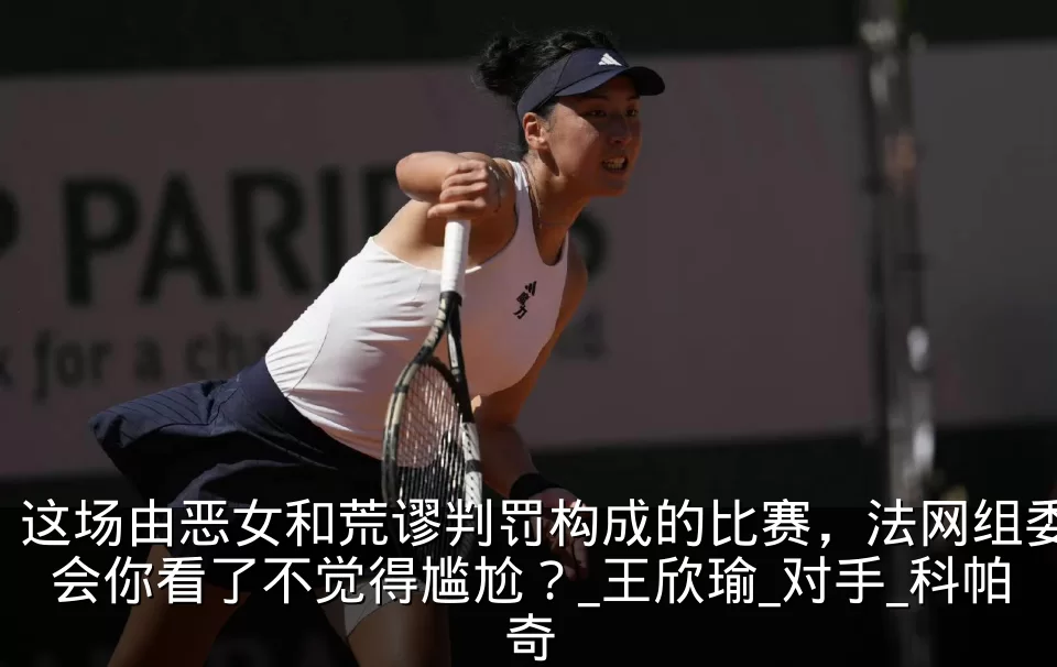 这场由恶女和荒谬判罚构成的比赛,法网组委会你看了不觉得尴尬?_王欣瑜_对手_科帕奇