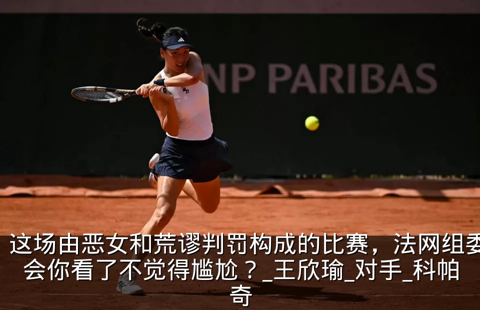 这场由恶女和荒谬判罚构成的比赛,法网组委会你看了不觉得尴尬?_王欣瑜_对手_科帕奇