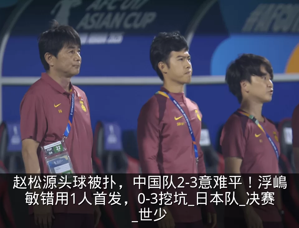 赵松源头球被扑，中国队2-3意难平！浮嶋敏错用1人首发，0-3挖坑_日本队_决赛_世少