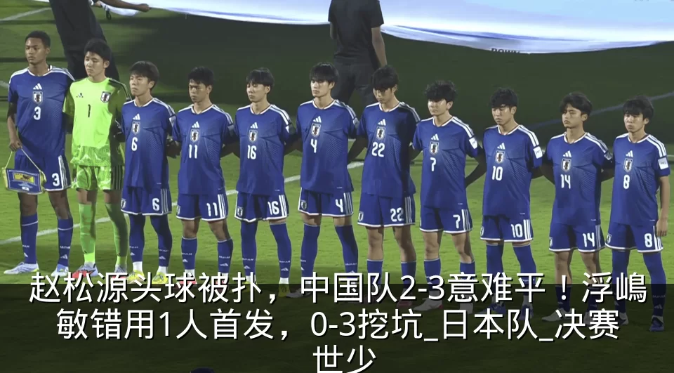 赵松源头球被扑，中国队2-3意难平！浮嶋敏错用1人首发，0-3挖坑_日本队_决赛_世少