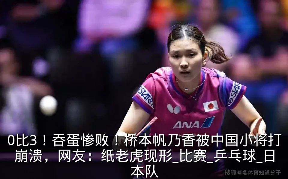 0比3!吞蛋惨败!桥本帆乃香被中国小将打崩溃,网友:纸老虎现形_比赛_乒乓球_日本队