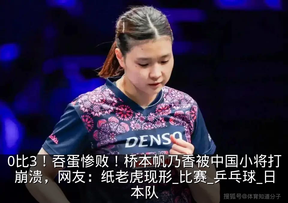 0比3!吞蛋惨败!桥本帆乃香被中国小将打崩溃,网友:纸老虎现形_比赛_乒乓球_日本队