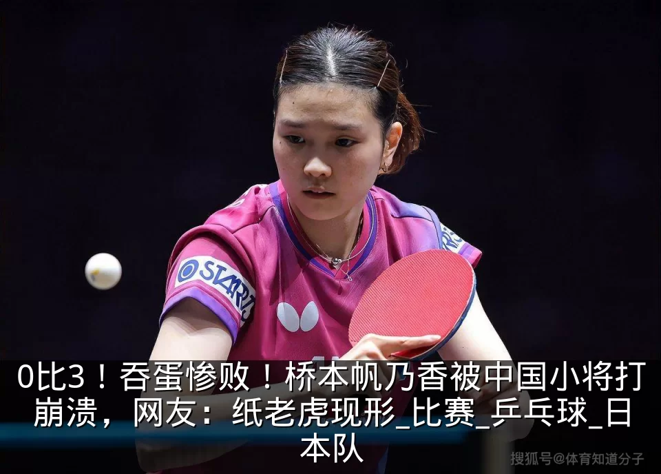 0比3!吞蛋惨败!桥本帆乃香被中国小将打崩溃,网友:纸老虎现形_比赛_乒乓球_日本队
