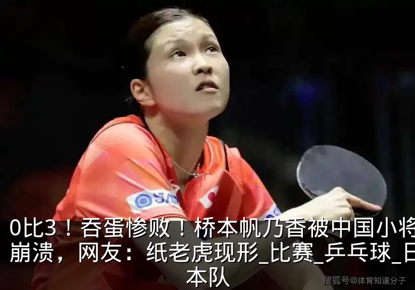 0比3!吞蛋惨败!桥本帆乃香被中国小将打崩溃,网友:纸老虎现形_比赛_乒乓球_日本队