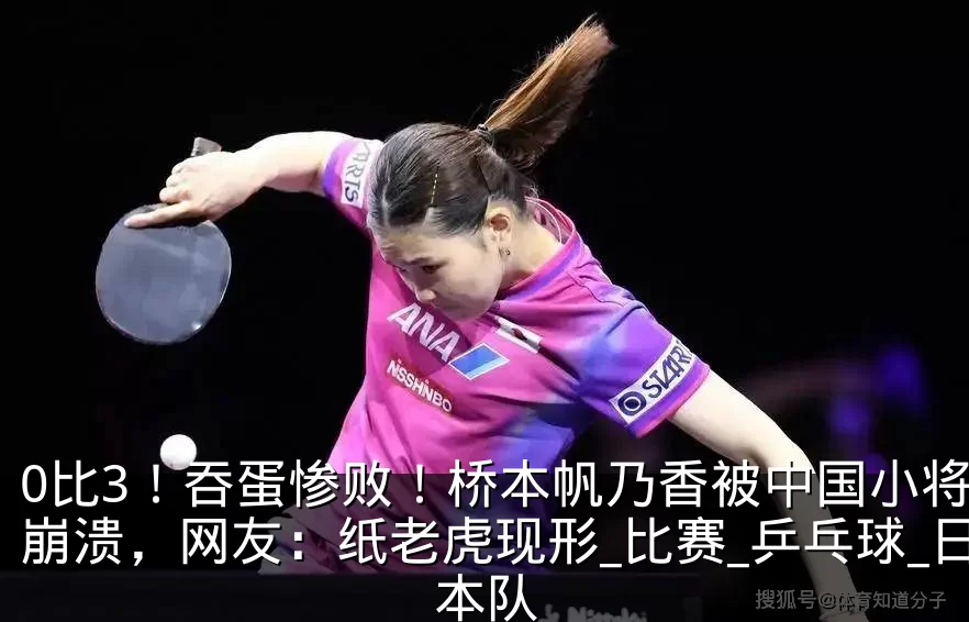 0比3!吞蛋惨败!桥本帆乃香被中国小将打崩溃,网友:纸老虎现形_比赛_乒乓球_日本队