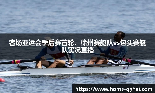 客场亚运会季后赛首轮：徐州赛艇队vs包头赛艇队实况直播