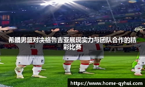 希腊男篮对决格鲁吉亚展现实力与团队合作的精彩比赛