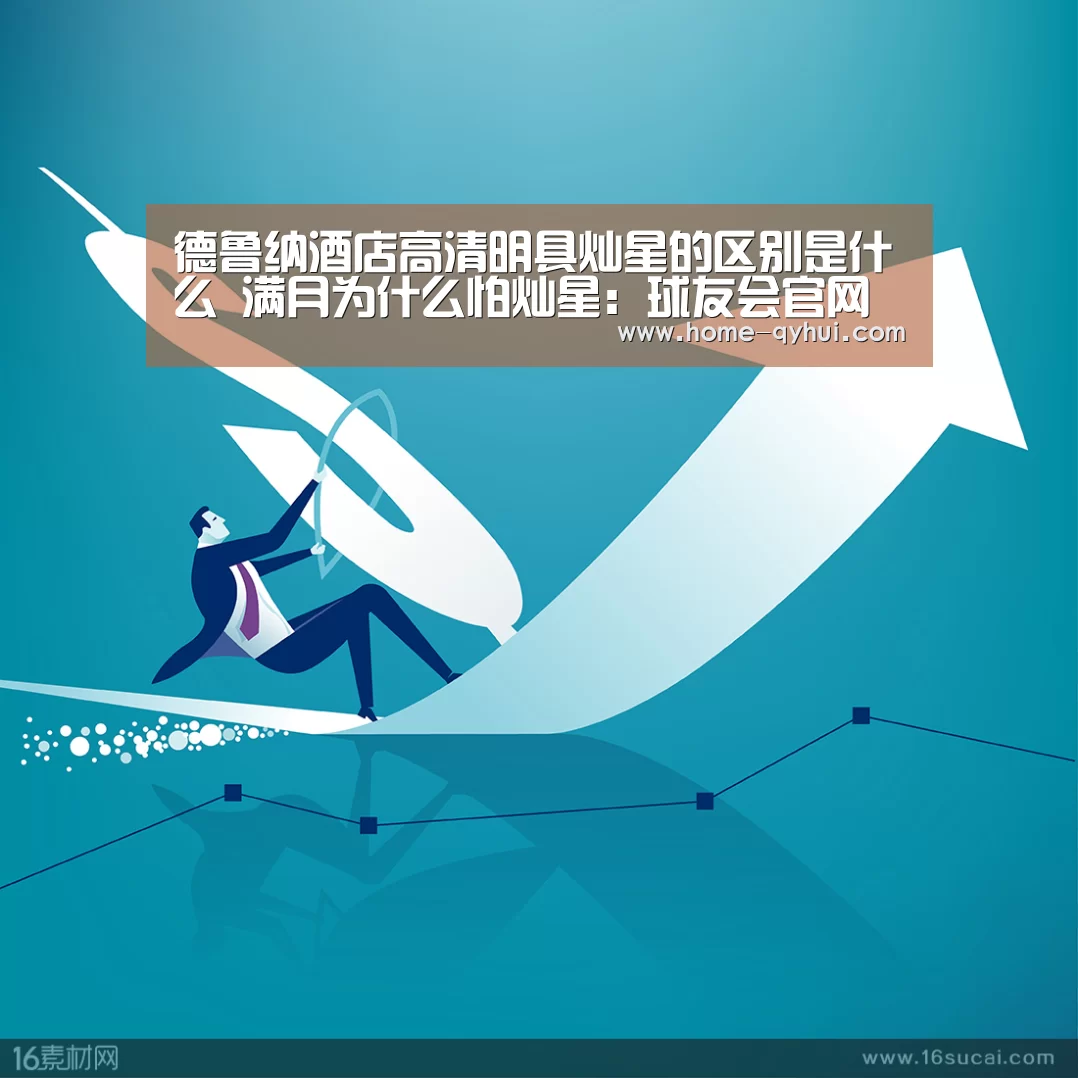 德鲁纳酒店高清明具灿星的区别是什么 满月为什么怕灿星:球友会官网(图2) 球友会